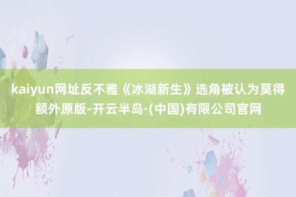 kaiyun网址反不雅《冰湖新生》选角被认为莫得额外原版-开云半岛·(中国)有限公司官网