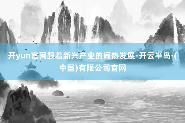 开yun官网跟着新兴产业的闹热发展-开云半岛·(中国)有限公司官网