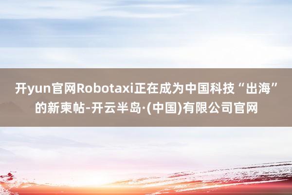开yun官网Robotaxi正在成为中国科技“出海”的新柬帖-开云半岛·(中国)有限公司官网