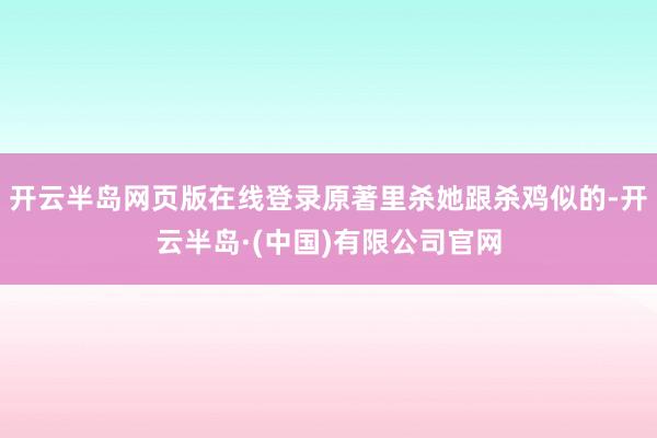 开云半岛网页版在线登录原著里杀她跟杀鸡似的-开云半岛·(中国)有限公司官网