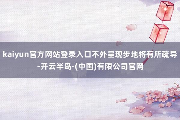 kaiyun官方网站登录入口不外呈现步地将有所疏导-开云半岛·(中国)有限公司官网