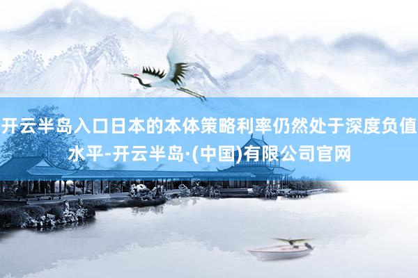 开云半岛入口日本的本体策略利率仍然处于深度负值水平-开云半岛·(中国)有限公司官网