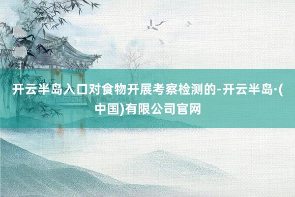 开云半岛入口对食物开展考察检测的-开云半岛·(中国)有限公司官网