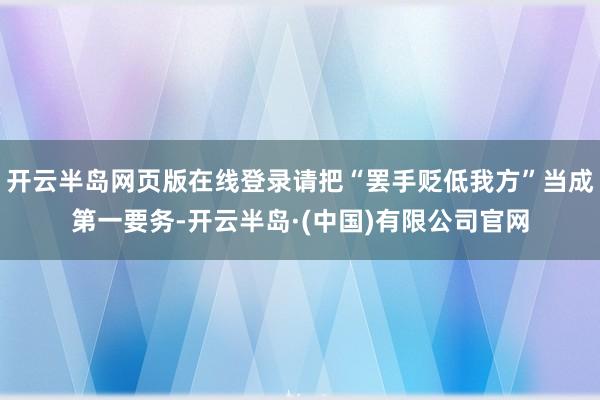 开云半岛网页版在线登录请把“罢手贬低我方”当成第一要务-开云半岛·(中国)有限公司官网