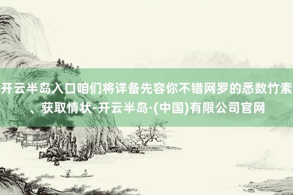 开云半岛入口咱们将详备先容你不错网罗的悉数竹素、获取情状-开云半岛·(中国)有限公司官网