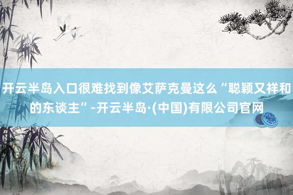 开云半岛入口很难找到像艾萨克曼这么“聪颖又祥和的东谈主”-开云半岛·(中国)有限公司官网