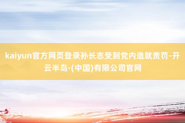 kaiyun官方网页登录孙长志受到党内造就责罚-开云半岛·(中国)有限公司官网