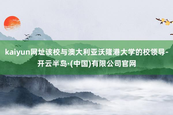 kaiyun网址该校与澳大利亚沃隆港大学的校领导-开云半岛·(中国)有限公司官网