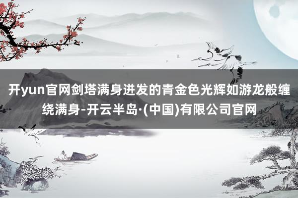 开yun官网剑塔满身迸发的青金色光辉如游龙般缠绕满身-开云半岛·(中国)有限公司官网