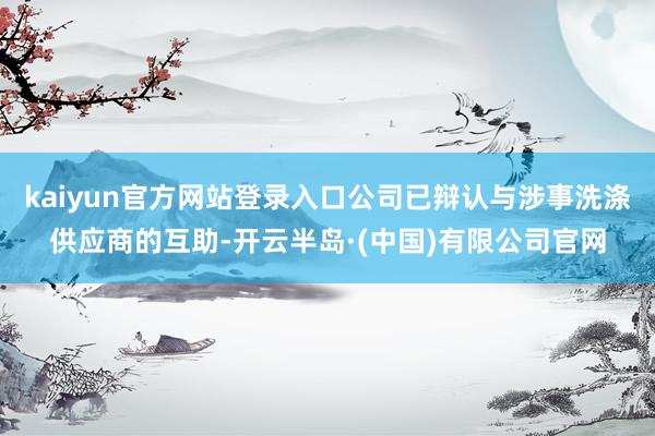 kaiyun官方网站登录入口公司已辩认与涉事洗涤供应商的互助-开云半岛·(中国)有限公司官网