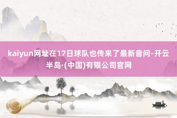 kaiyun网址在17日球队也传来了最新音问-开云半岛·(中国)有限公司官网