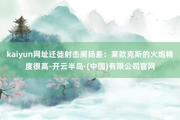 kaiyun网址迁徙射击阐扬差：莱欧克斯的火炮精度很高-开云半岛·(中国)有限公司官网