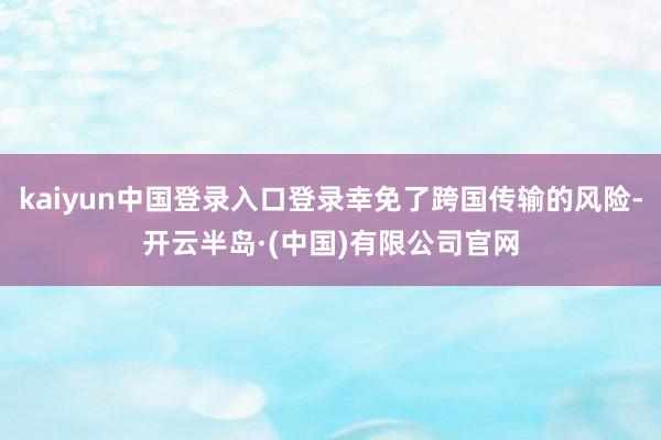 kaiyun中国登录入口登录幸免了跨国传输的风险-开云半岛·(中国)有限公司官网
