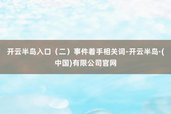 开云半岛入口(二)事件着手相关词-开云半岛·(中国)有限公司官网