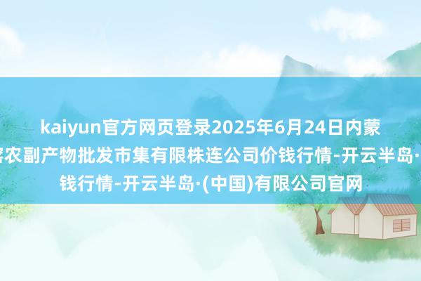 kaiyun官方网页登录2025年6月24日内蒙古呼和浩特市东瓦窑农副产物批发市集有限株连公司价钱行情-开云半岛·(中国)有限公司官网
