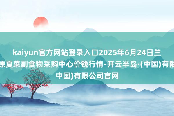 kaiyun官方网站登录入口2025年6月24日兰州海外高原夏菜副食物采购中心价钱行情-开云半岛·(中国)有限公司官网