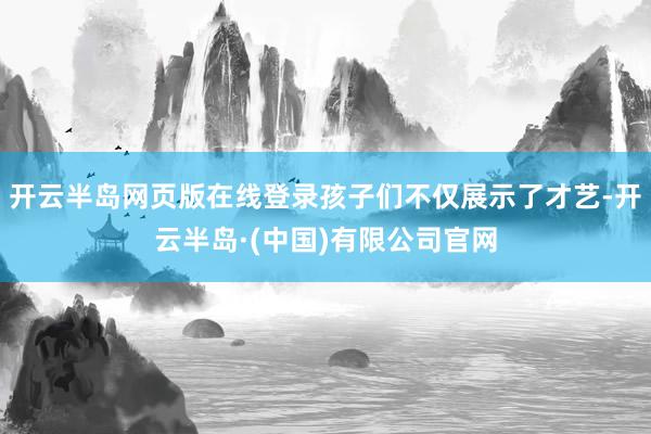 开云半岛网页版在线登录孩子们不仅展示了才艺-开云半岛·(中国)有限公司官网