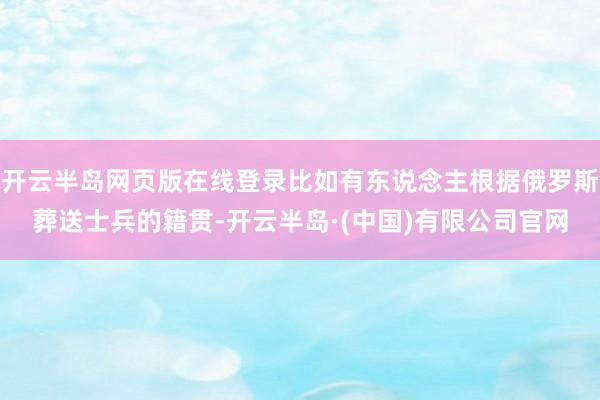 开云半岛网页版在线登录比如有东说念主根据俄罗斯葬送士兵的籍贯-开云半岛·(中国)有限公司官网