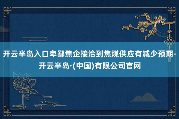 开云半岛入口卑鄙焦企接洽到焦煤供应有减少预期-开云半岛·(中国)有限公司官网