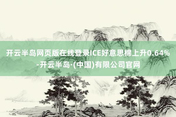 开云半岛网页版在线登录ICE好意思棉上升0.64%-开云半岛·(中国)有限公司官网