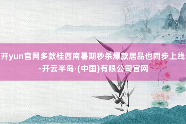 开yun官网多款桂西南暑期秒杀爆款居品也同步上线-开云半岛·(中国)有限公司官网