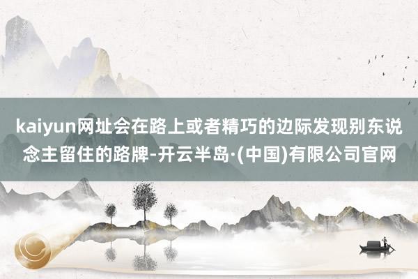 kaiyun网址会在路上或者精巧的边际发现别东说念主留住的路牌-开云半岛·(中国)有限公司官网