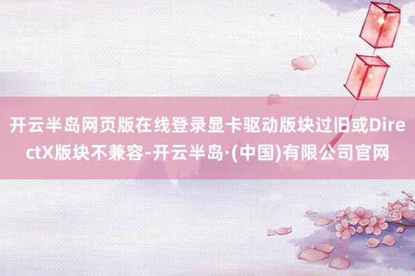 开云半岛网页版在线登录显卡驱动版块过旧或DirectX版块不兼容-开云半岛·(中国)有限公司官网