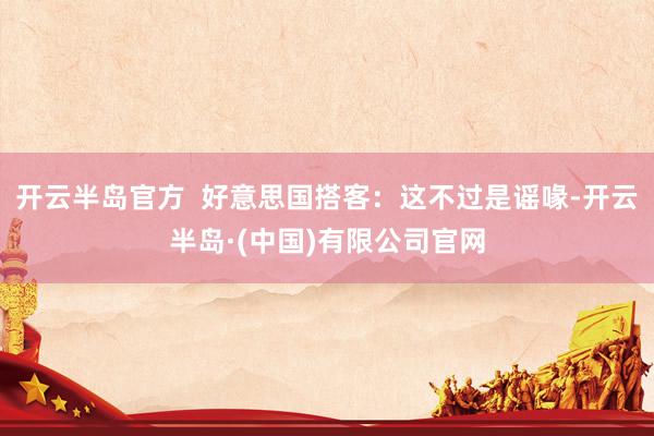 开云半岛官方  好意思国搭客：这不过是谣喙-开云半岛·(中国)有限公司官网