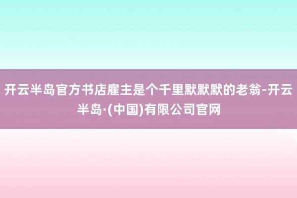开云半岛官方书店雇主是个千里默默默的老翁-开云半岛·(中国)有限公司官网