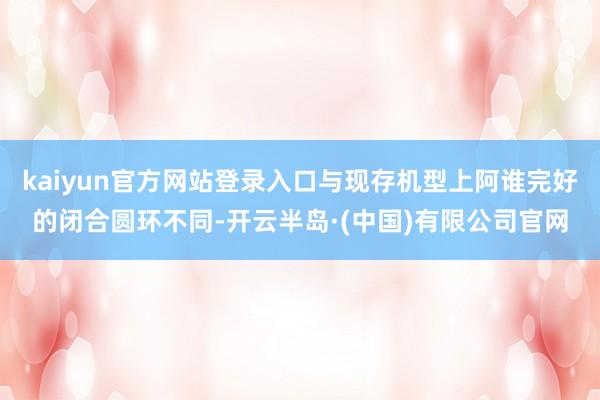 kaiyun官方网站登录入口与现存机型上阿谁完好的闭合圆环不同-开云半岛·(中国)有限公司官网