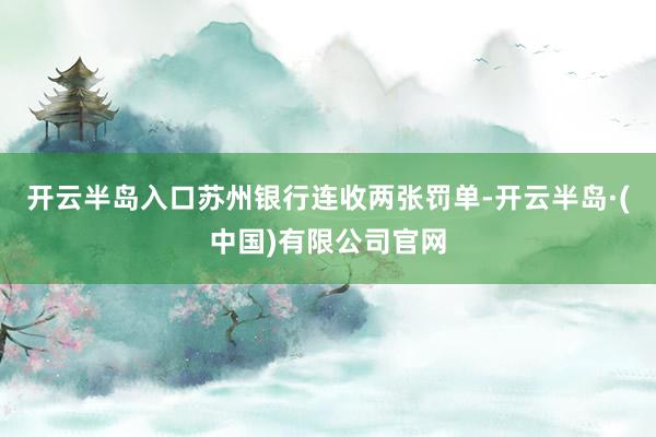 开云半岛入口苏州银行连收两张罚单-开云半岛·(中国)有限公司官网