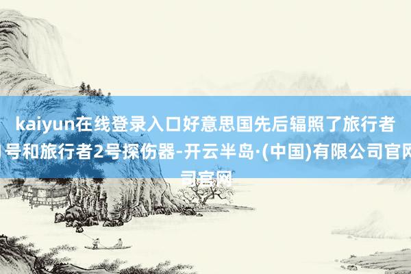 kaiyun在线登录入口好意思国先后辐照了旅行者1号和旅行者2号探伤器-开云半岛·(中国)有限公司官网