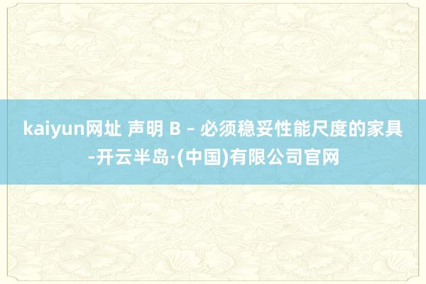kaiyun网址 声明 B – 必须稳妥性能尺度的家具-开云半岛·(中国)有限公司官网