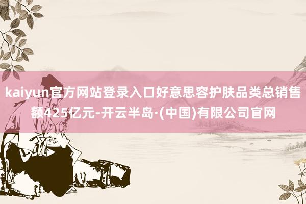 kaiyun官方网站登录入口好意思容护肤品类总销售额425亿元-开云半岛·(中国)有限公司官网
