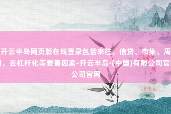 开云半岛网页版在线登录包括来往、信贷、市集、周期、去杠杆化等要害因素-开云半岛·(中国)有限公司官网
