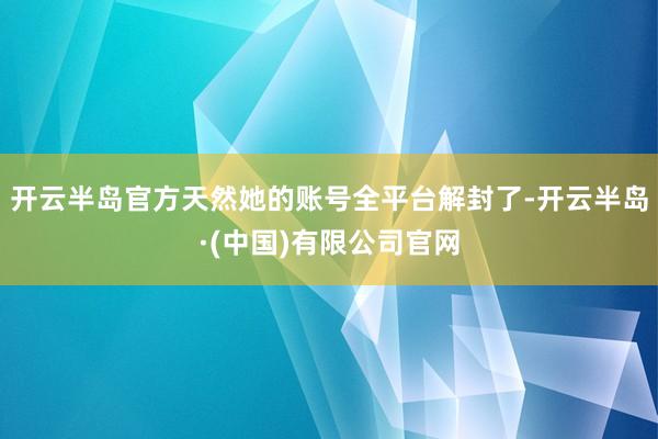 开云半岛官方天然她的账号全平台解封了-开云半岛·(中国)有限公司官网