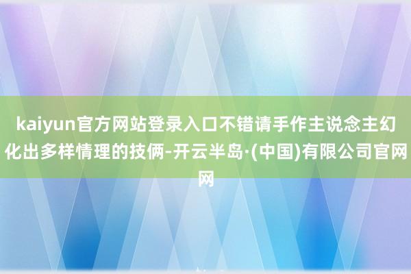 kaiyun官方网站登录入口不错请手作主说念主幻化出多样情理的技俩-开云半岛·(中国)有限公司官网
