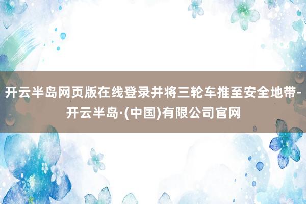 开云半岛网页版在线登录并将三轮车推至安全地带-开云半岛·(中国)有限公司官网