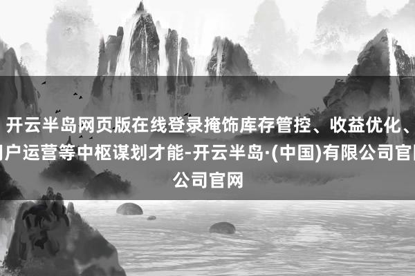 开云半岛网页版在线登录掩饰库存管控、收益优化、用户运营等中枢谋划才能-开云半岛·(中国)有限公司官网