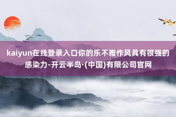 kaiyun在线登录入口你的乐不雅作风具有很强的感染力-开云半岛·(中国)有限公司官网
