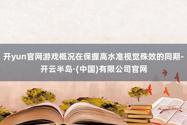 开yun官网游戏概况在保握高水准视觉殊效的同期-开云半岛·(中国)有限公司官网