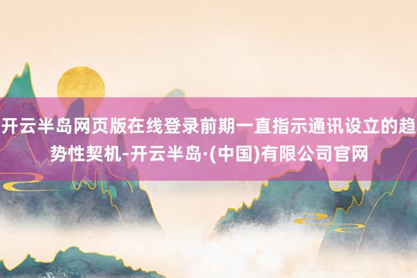 开云半岛网页版在线登录前期一直指示通讯设立的趋势性契机-开云半岛·(中国)有限公司官网