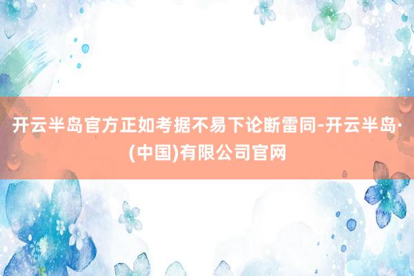 开云半岛官方正如考据不易下论断雷同-开云半岛·(中国)有限公司官网