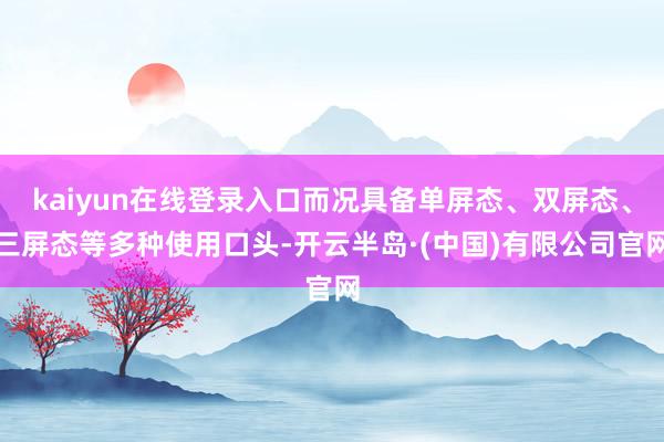 kaiyun在线登录入口而况具备单屏态、双屏态、三屏态等多种使用口头-开云半岛·(中国)有限公司官网