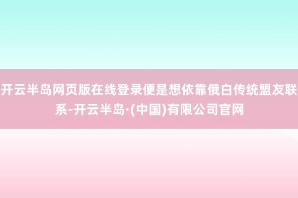 开云半岛网页版在线登录便是想依靠俄白传统盟友联系-开云半岛·(中国)有限公司官网