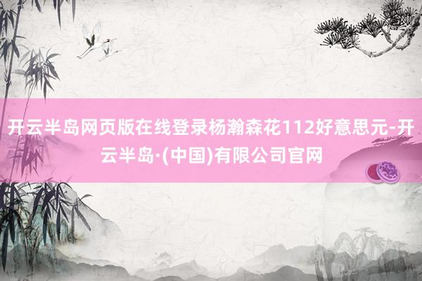 开云半岛网页版在线登录杨瀚森花112好意思元-开云半岛·(中国)有限公司官网
