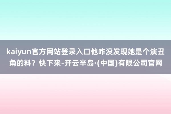kaiyun官方网站登录入口他咋没发现她是个演丑角的料？快下来-开云半岛·(中国)有限公司官网