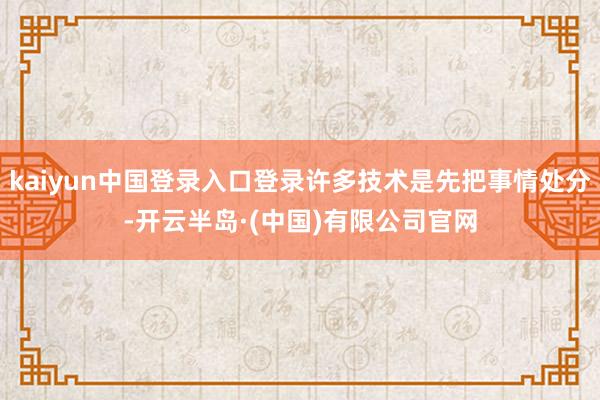 kaiyun中国登录入口登录许多技术是先把事情处分-开云半岛·(中国)有限公司官网