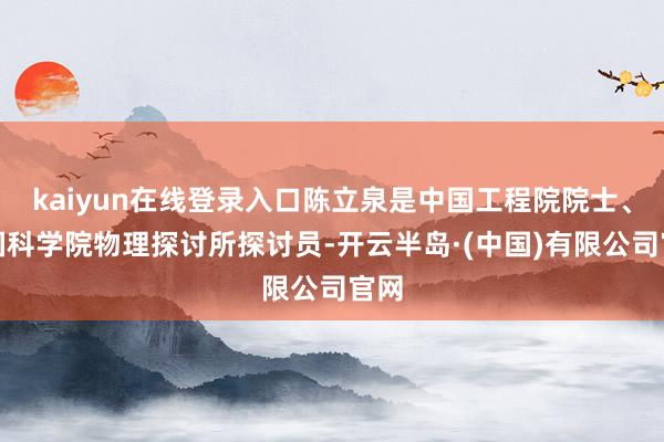 kaiyun在线登录入口陈立泉是中国工程院院士、中国科学院物理探讨所探讨员-开云半岛·(中国)有限公司官网