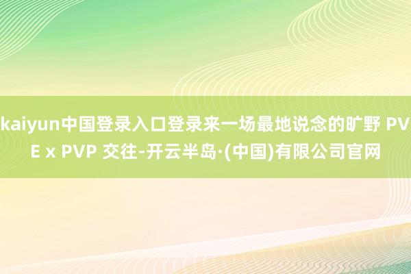 kaiyun中国登录入口登录来一场最地说念的旷野 PVE x PVP 交往-开云半岛·(中国)有限公司官网